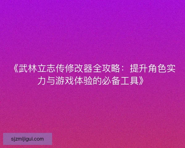 《武林立志传修改器全攻略：提升角色实力与游戏体验的必备工具》