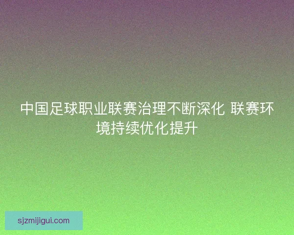 中国足球职业联赛治理不断深化 联赛环境持续优化提升