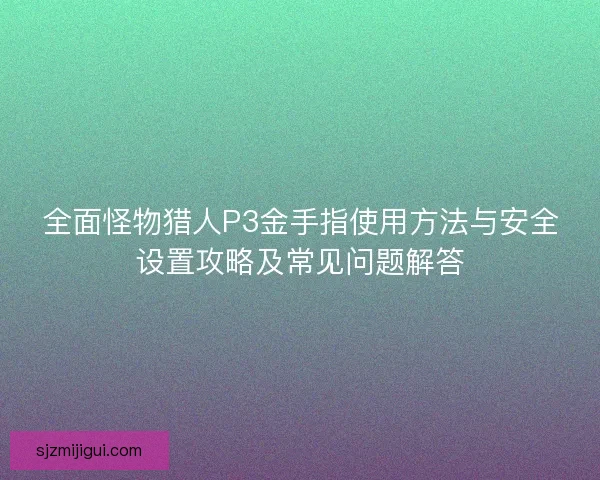 全面怪物猎人P3金手指使用方法与安全设置攻略及常见问题解答