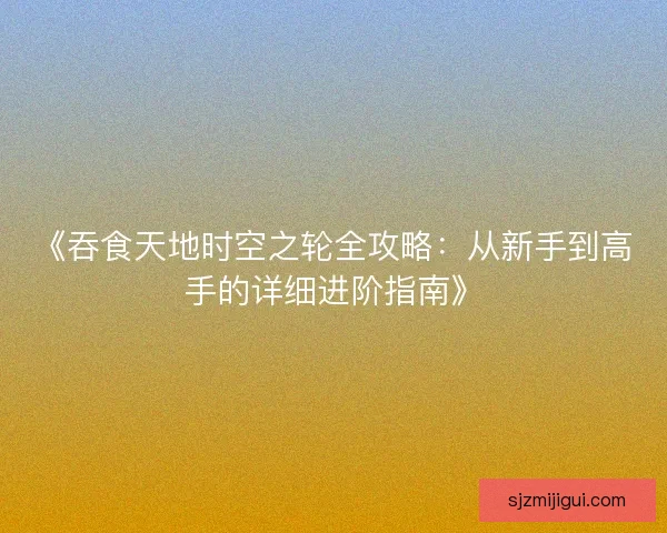 《吞食天地时空之轮全攻略：从新手到高手的详细进阶指南》