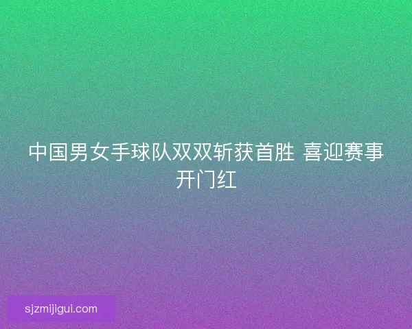 中国男女手球队双双斩获首胜 喜迎赛事开门红