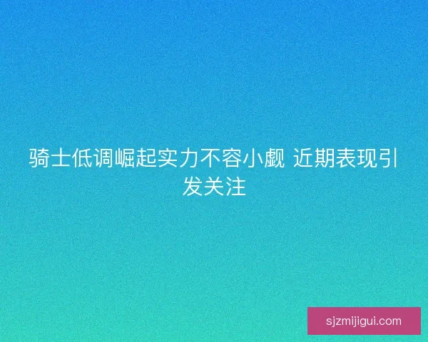 骑士低调崛起实力不容小觑 近期表现引发关注