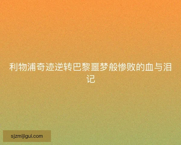 利物浦奇迹逆转巴黎噩梦般惨败的血与泪记