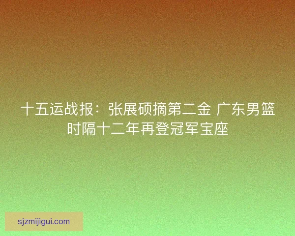 十五运战报：张展硕摘第二金 广东男篮时隔十二年再登冠军宝座