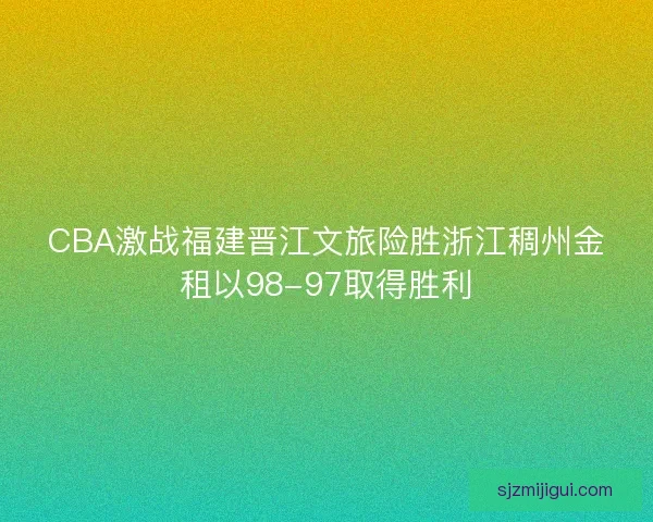 CBA激战福建晋江文旅险胜浙江稠州金租以98-97取得胜利