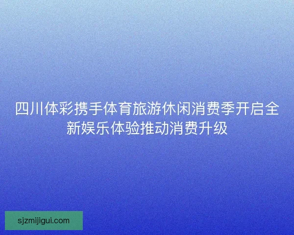 四川体彩携手体育旅游休闲消费季开启全新娱乐体验推动消费升级