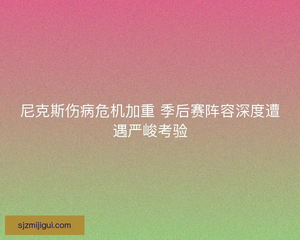 尼克斯伤病危机加重 季后赛阵容深度遭遇严峻考验