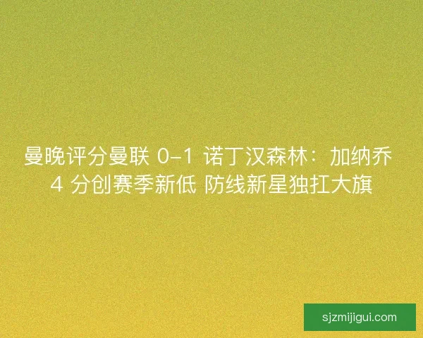 曼晚评分曼联 0-1 诺丁汉森林：加纳乔 4 分创赛季新低 防线新星独扛大旗