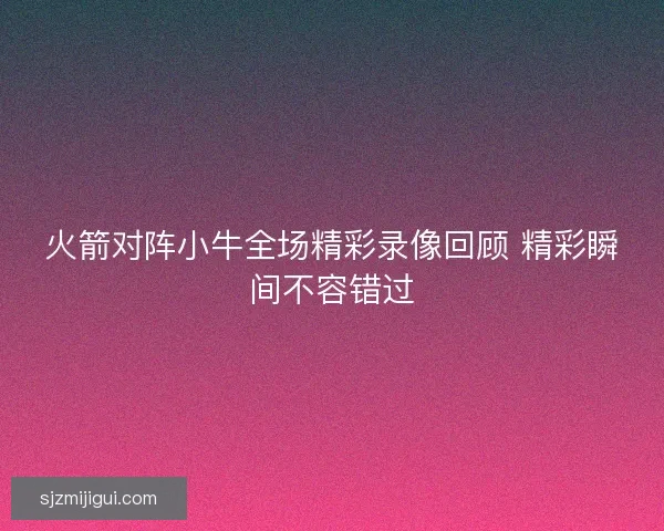 火箭对阵小牛全场精彩录像回顾 精彩瞬间不容错过