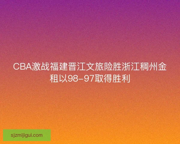 CBA激战福建晋江文旅险胜浙江稠州金租以98-97取得胜利